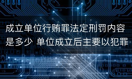 成立单位行贿罪法定刑罚内容是多少 单位成立后主要以犯罪为目的