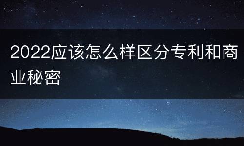 2022应该怎么样区分专利和商业秘密