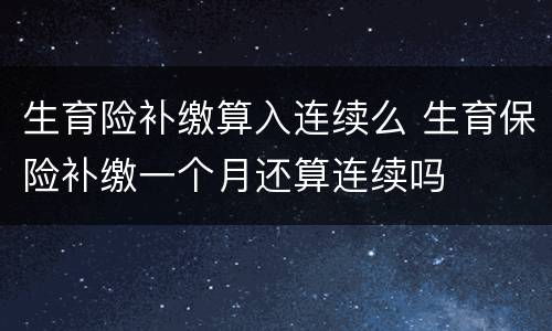 生育险补缴算入连续么 生育保险补缴一个月还算连续吗