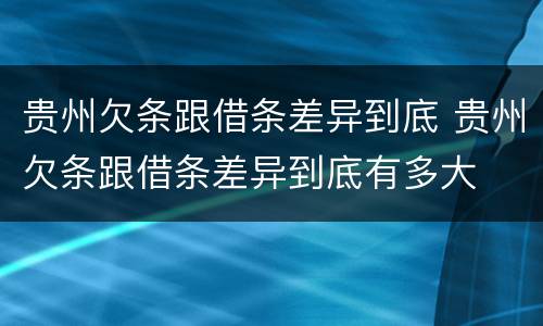 贵州欠条跟借条差异到底 贵州欠条跟借条差异到底有多大