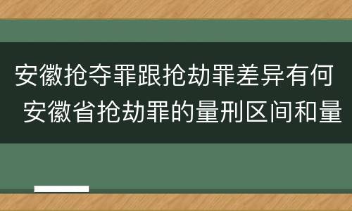 安徽抢夺罪跟抢劫罪差异有何 安徽省抢劫罪的量刑区间和量刑情节