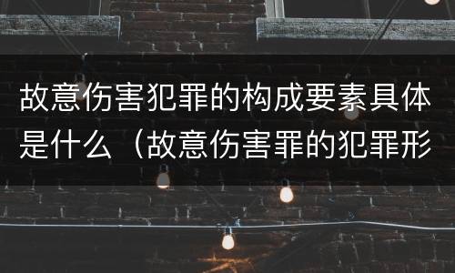 故意伤害犯罪的构成要素具体是什么（故意伤害罪的犯罪形态）