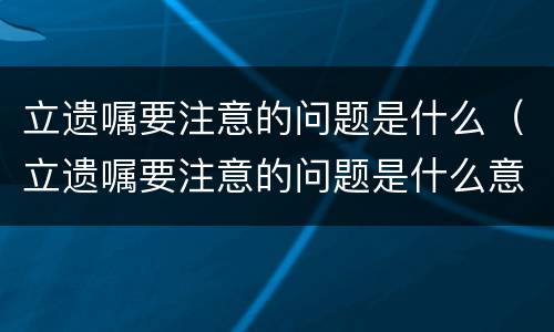 立遗嘱要注意的问题是什么（立遗嘱要注意的问题是什么意思）