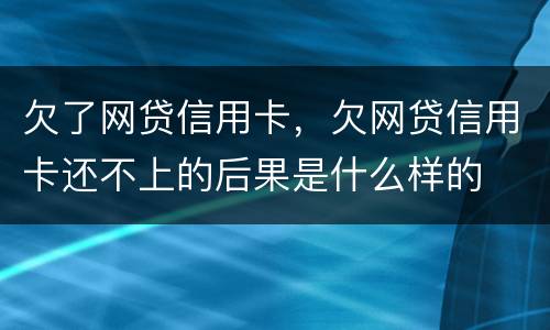 欠了网贷信用卡，欠网贷信用卡还不上的后果是什么样的