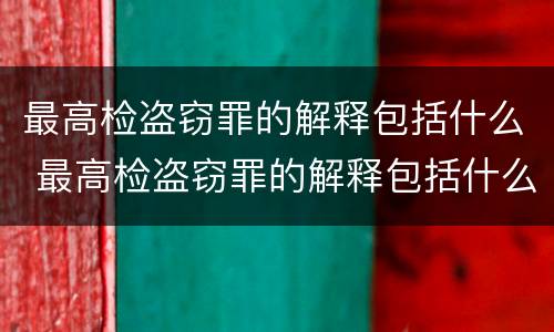 最高检盗窃罪的解释包括什么 最高检盗窃罪的解释包括什么案件