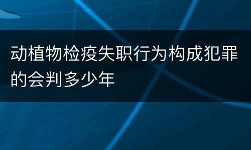 动植物检疫失职行为构成犯罪的会判多少年