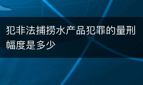 犯非法捕捞水产品犯罪的量刑幅度是多少