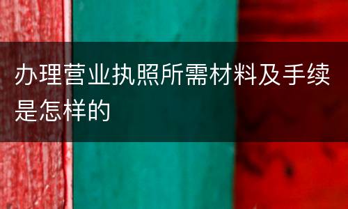 办理营业执照所需材料及手续是怎样的