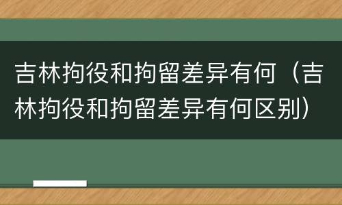 吉林拘役和拘留差异有何（吉林拘役和拘留差异有何区别）