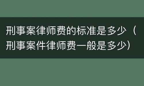 刑事案律师费的标准是多少（刑事案件律师费一般是多少）