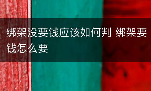 绑架没要钱应该如何判 绑架要钱怎么要