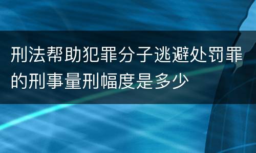 刑法帮助犯罪分子逃避处罚罪的刑事量刑幅度是多少
