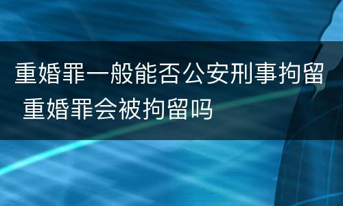 重婚罪一般能否公安刑事拘留 重婚罪会被拘留吗