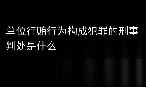 单位行贿行为构成犯罪的刑事判处是什么