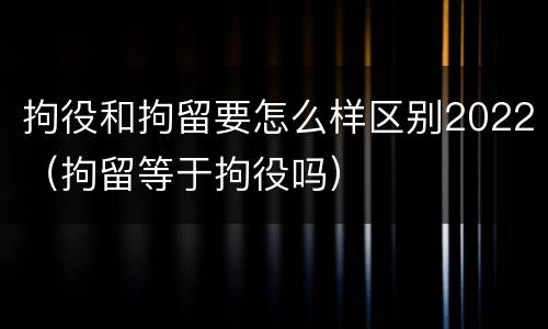 拘役和拘留要怎么样区别2022（拘留等于拘役吗）