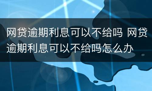 网贷逾期利息可以不给吗 网贷逾期利息可以不给吗怎么办