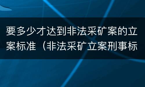 要多少才达到非法采矿案的立案标准（非法采矿立案刑事标准是什么）