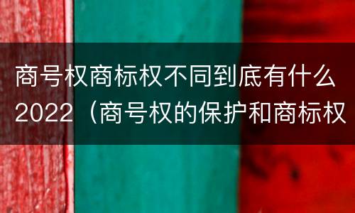 商号权商标权不同到底有什么2022（商号权的保护和商标权的保护一样是全国性范围的）