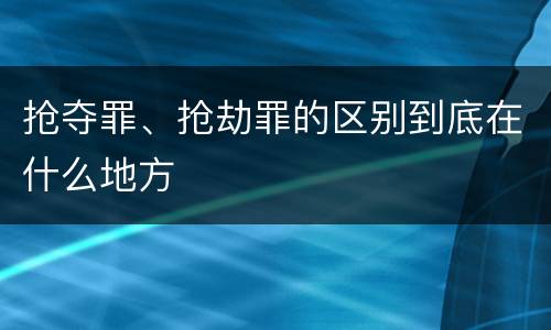 抢夺罪、抢劫罪的区别到底在什么地方