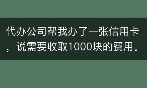 代办公司帮我办了一张信用卡，说需要收取1000块的费用。卡下来我收到了