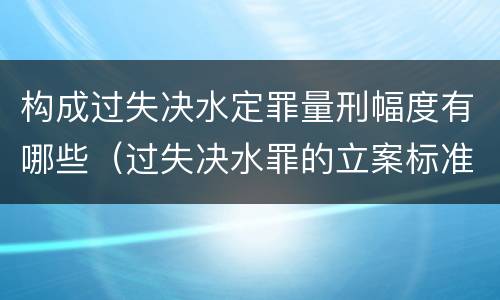构成过失决水定罪量刑幅度有哪些（过失决水罪的立案标准）