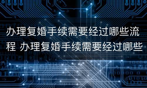 办理复婚手续需要经过哪些流程 办理复婚手续需要经过哪些流程和手续