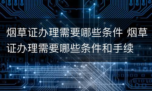 烟草证办理需要哪些条件 烟草证办理需要哪些条件和手续