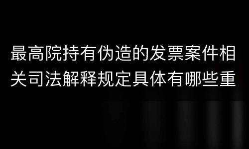 最高院持有伪造的发票案件相关司法解释规定具体有哪些重要内容