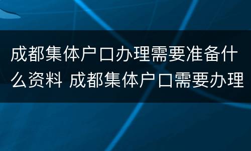 成都集体户口办理需要准备什么资料 成都集体户口需要办理居住证吗