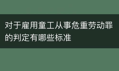 对于雇用童工从事危重劳动罪的判定有哪些标准