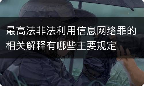 最高法非法利用信息网络罪的相关解释有哪些主要规定