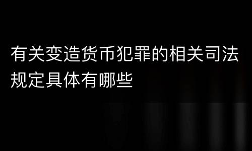 有关变造货币犯罪的相关司法规定具体有哪些
