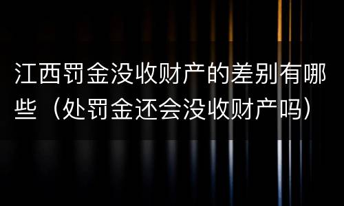 江西罚金没收财产的差别有哪些（处罚金还会没收财产吗）