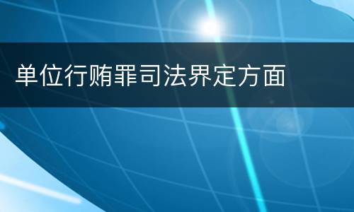 单位行贿罪司法界定方面