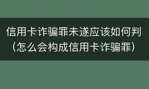 信用卡诈骗罪未遂应该如何判（怎么会构成信用卡诈骗罪）