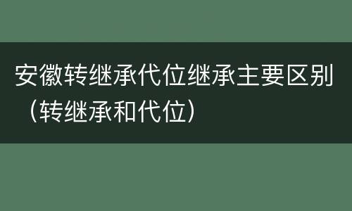 安徽转继承代位继承主要区别（转继承和代位）