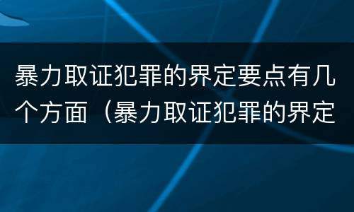 暴力取证犯罪的界定要点有几个方面（暴力取证犯罪的界定要点有几个方面）