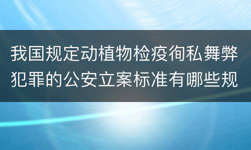 我国规定动植物检疫徇私舞弊犯罪的公安立案标准有哪些规定