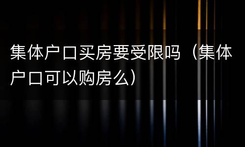 集体户口买房要受限吗（集体户口可以购房么）