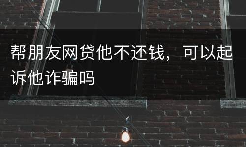 帮朋友网贷他不还钱，可以起诉他诈骗吗