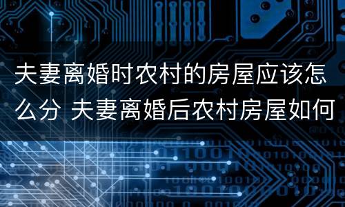 夫妻离婚时农村的房屋应该怎么分 夫妻离婚后农村房屋如何分割