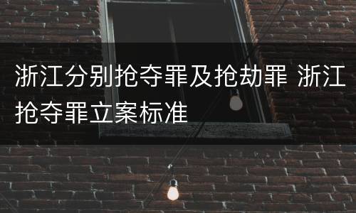 浙江分别抢夺罪及抢劫罪 浙江抢夺罪立案标准