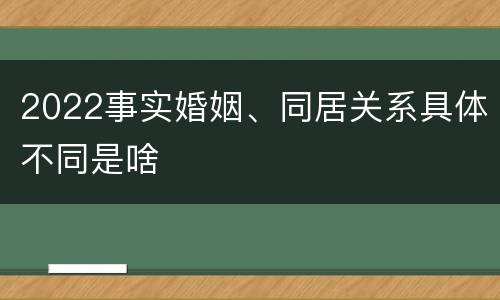 2022事实婚姻、同居关系具体不同是啥