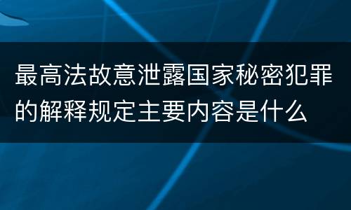 最高法故意泄露国家秘密犯罪的解释规定主要内容是什么