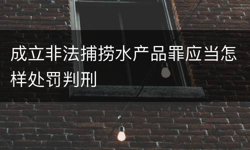 成立非法捕捞水产品罪应当怎样处罚判刑