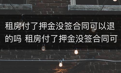 租房付了押金没签合同可以退的吗 租房付了押金没签合同可以退的吗