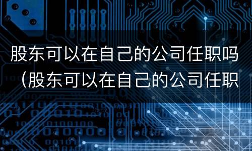 股东可以在自己的公司任职吗（股东可以在自己的公司任职吗）