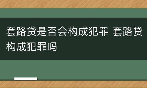 套路贷是否会构成犯罪 套路贷构成犯罪吗