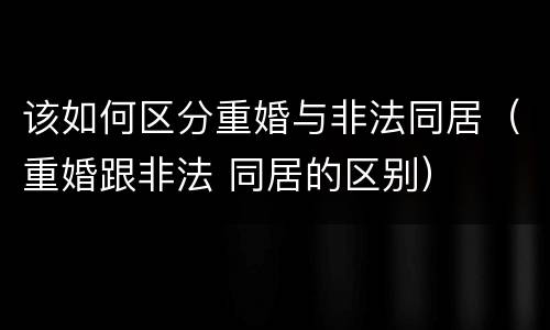 该如何区分重婚与非法同居（重婚跟非法 同居的区别）