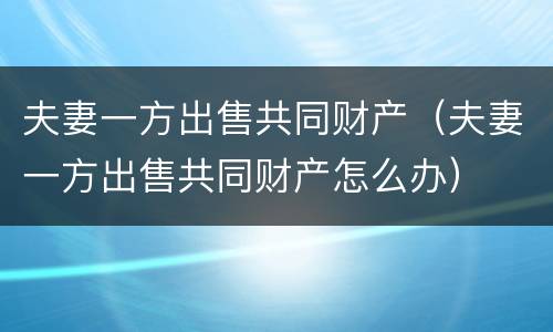 夫妻一方出售共同财产（夫妻一方出售共同财产怎么办）
